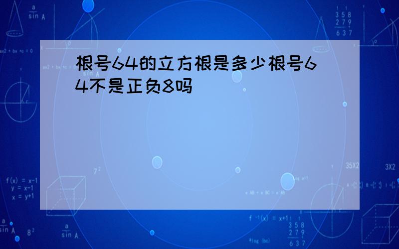 根号64的立方根是多少根号64不是正负8吗