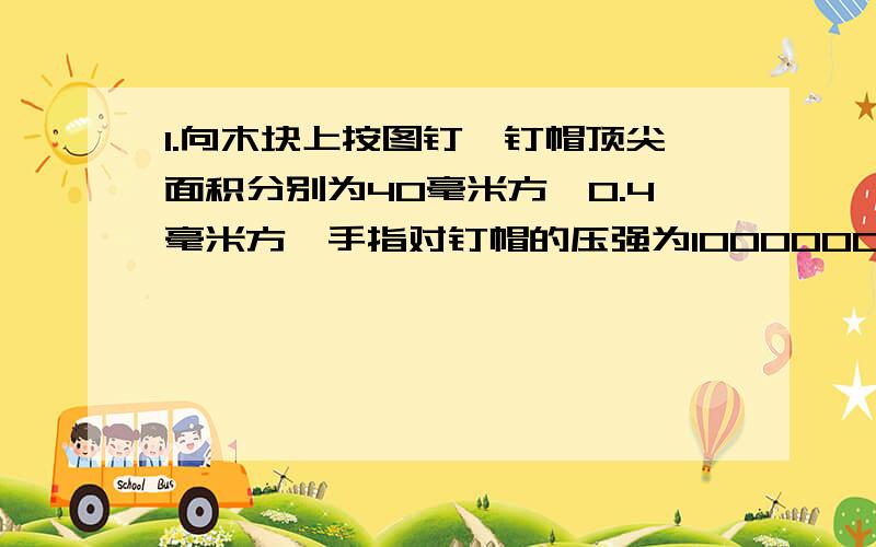 1.向木块上按图钉,钉帽顶尖面积分别为40毫米方,0.4毫米方,手指对钉帽的压强为1000000pa,则作用在木块上的压力为2.一支试管装满水银后,倒插在水银槽上.管顶高出水银面20厘米,在标准大气压下,