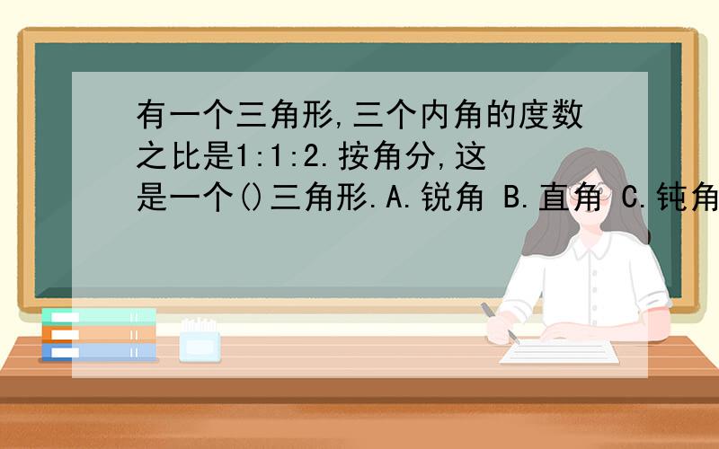 有一个三角形,三个内角的度数之比是1:1:2.按角分,这是一个()三角形.A.锐角 B.直角 C.钝角