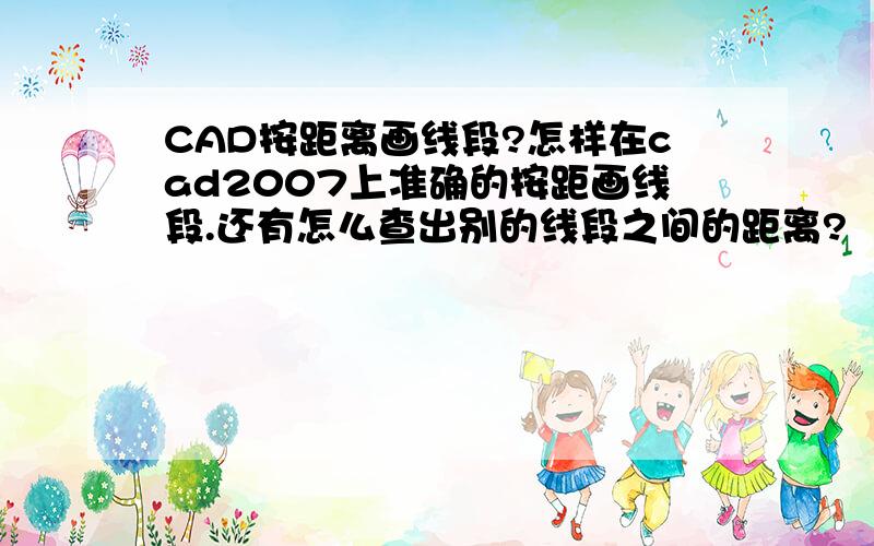 CAD按距离画线段?怎样在cad2007上准确的按距画线段.还有怎么查出别的线段之间的距离?