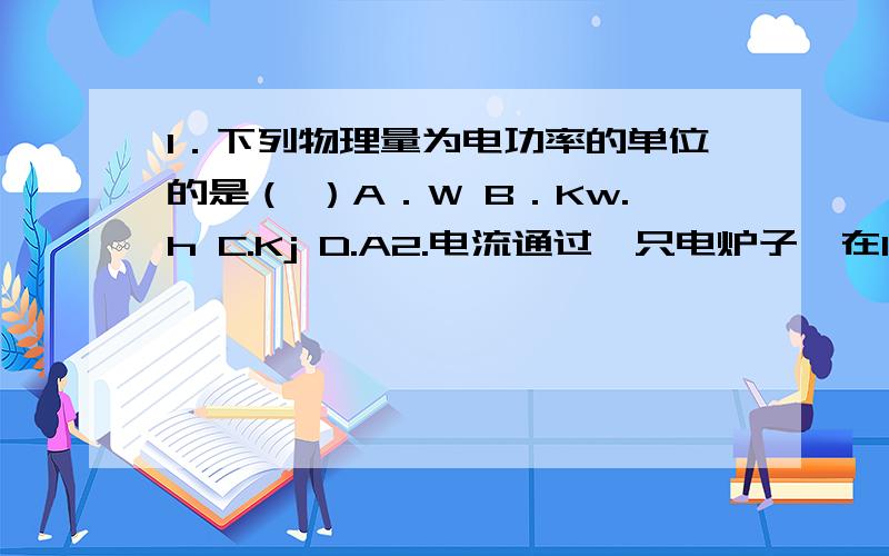 1．下列物理量为电功率的单位的是（ ）A．W B．Kw.h C.Kj D.A2.电流通过一只电炉子,在1h 内做了3.6乘以10^6第2题打错了，取消！