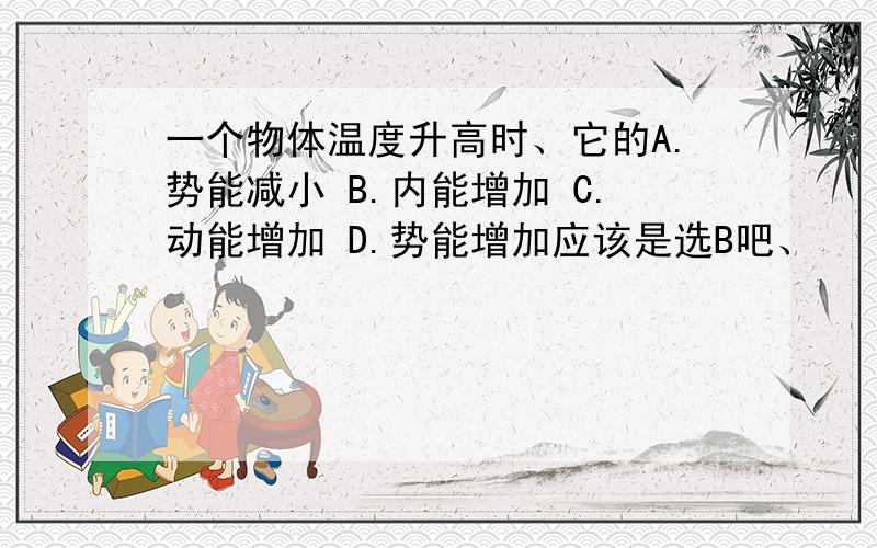 一个物体温度升高时、它的A.势能减小 B.内能增加 C.动能增加 D.势能增加应该是选B吧、