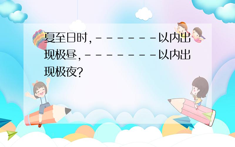 夏至日时,------以内出现极昼,-------以内出现极夜?