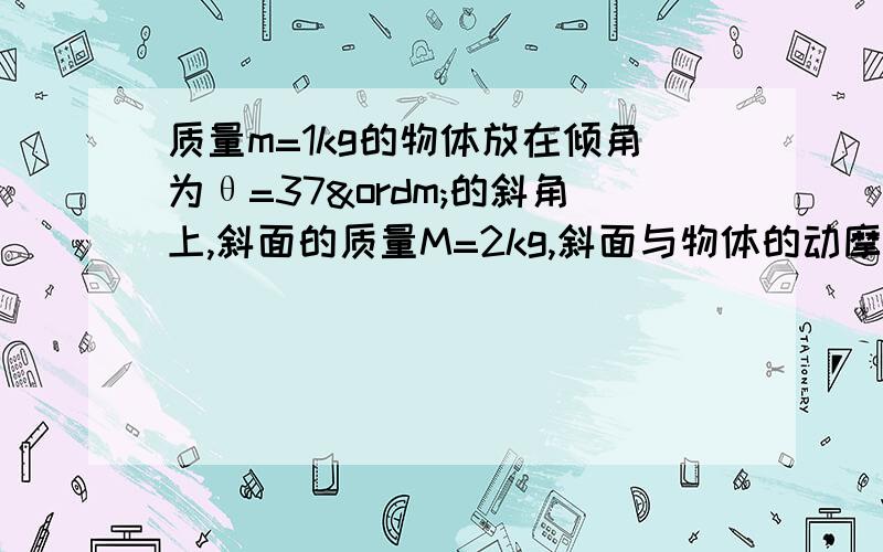 质量m=1kg的物体放在倾角为θ=37º的斜角上,斜面的质量M=2kg,斜面与物体的动摩擦因数μ=0.2,地面光滑,现对斜面体施加一水平推力,要使物体m相对斜面静止,力F应为多大?设物体与斜面的最大摩