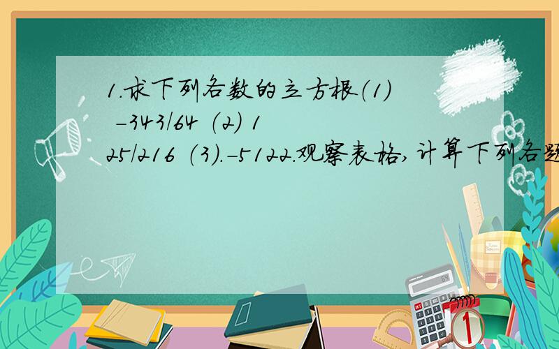 1.求下列各数的立方根（1） -343/64 （2） 125/216 （3）.-5122.观察表格,计算下列各题x 4 5 6 7 8 9 10x的三次方 64 125 316 343 512 729 10003.求下列各式中x的值（1）x三次方=1/64 （2）（2x-1）三次方=0.008 （3