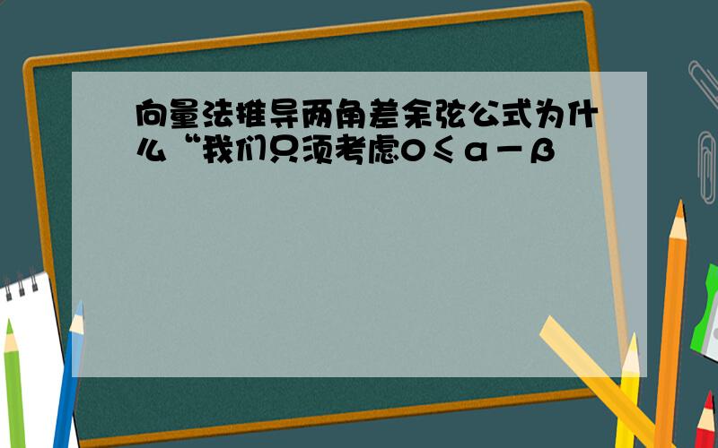 向量法推导两角差余弦公式为什么“我们只须考虑0≤α－β