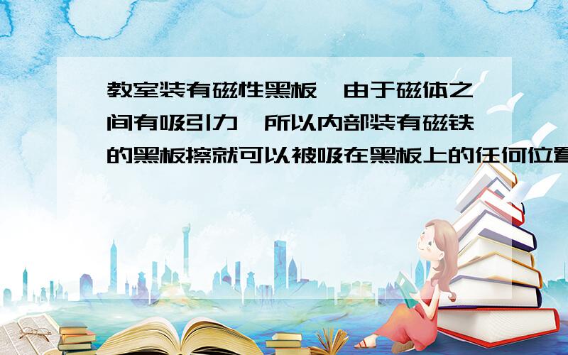 教室装有磁性黑板,由于磁体之间有吸引力,所以内部装有磁铁的黑板擦就可以被吸在黑板上的任何位置而不会掉下来.若已知黑板擦的重力为1.5N,黑板擦和黑板之间的吸引力恒为4N不变.当对黑