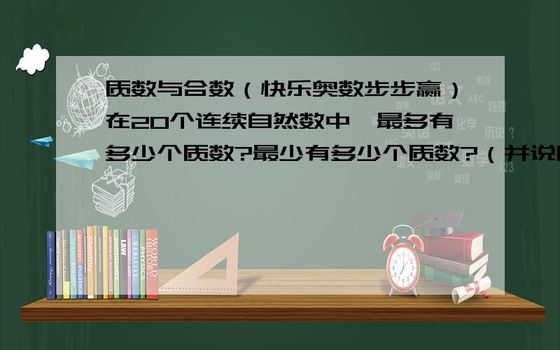 质数与合数（快乐奥数步步赢）在20个连续自然数中,最多有多少个质数?最少有多少个质数?（并说明理由）（不满意者不加分,嘻嘻）