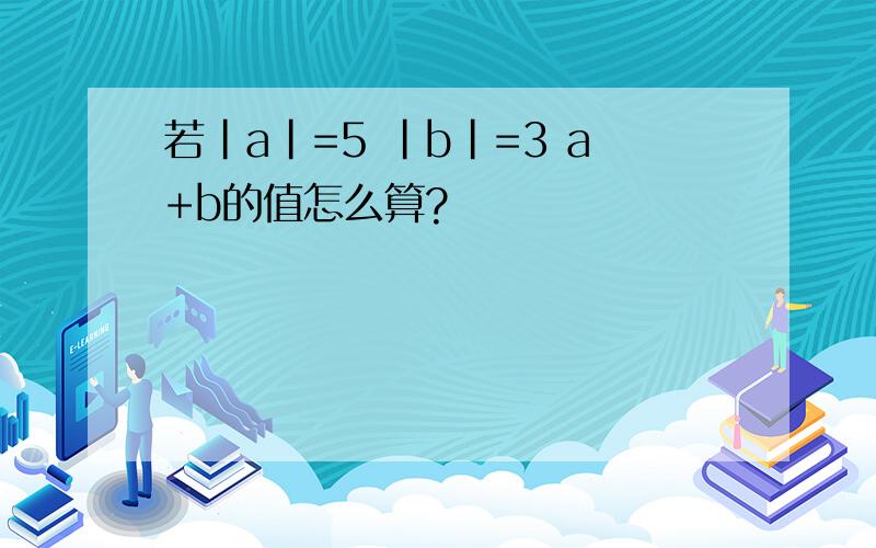 若|a|=5 |b|=3 a+b的值怎么算?