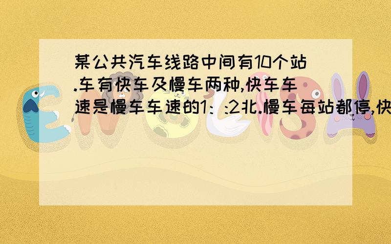 某公共汽车线路中间有10个站.车有快车及慢车两种,快车车速是慢车车速的1：:2北.慢车每站都停,快车则只停中间1个站,没站停留时间都是3分.当某次慢车发出40分后,快车从同一始发站开出,两