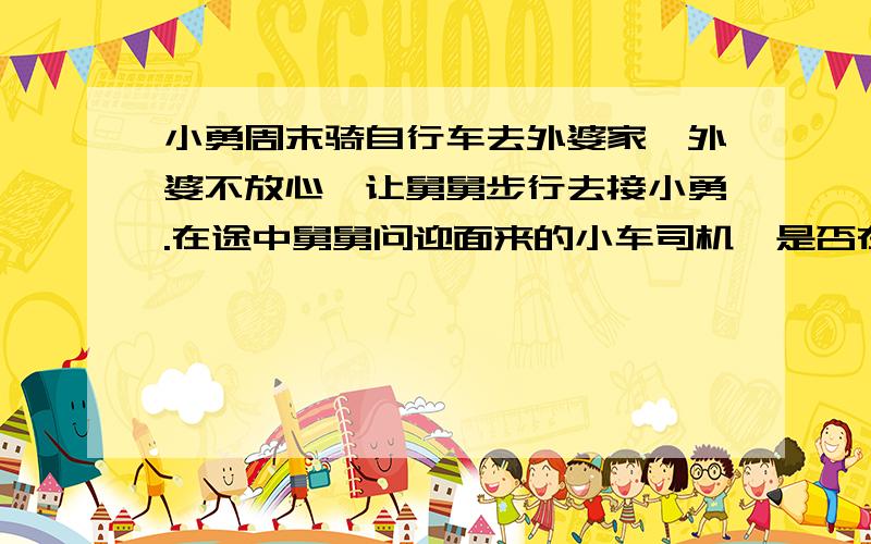 小勇周末骑自行车去外婆家,外婆不放心,让舅舅步行去接小勇.在途中舅舅问迎面来的小车司机,是否在路上看到一个骑车的小男孩?司机说,15分钟前正好超过一个骑自行车的小男孩.舅舅再向前