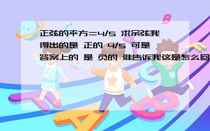 正弦的平方＝4/5 求余弦我得出的是 正的 4/5 可是答案上的 是 负的 谁告诉我这是怎么回事