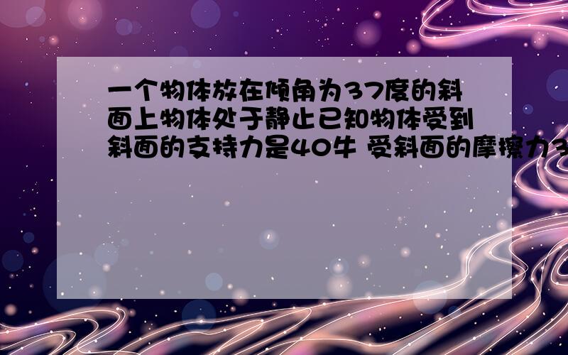 一个物体放在倾角为37度的斜面上物体处于静止已知物体受到斜面的支持力是40牛 受斜面的摩擦力30牛求合力