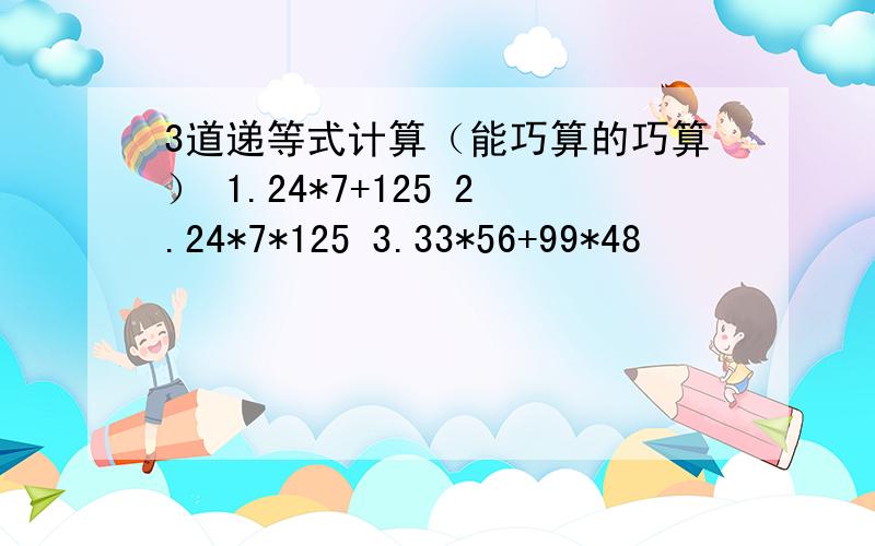 3道递等式计算（能巧算的巧算） 1.24*7+125 2.24*7*125 3.33*56+99*48