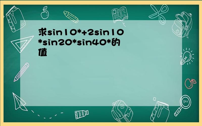 求sin10*+2sin10*sin20*sin40*的值