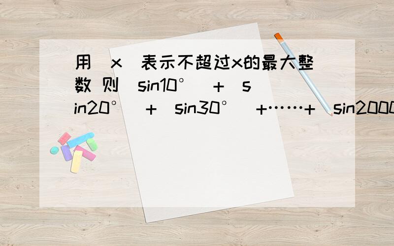 用[x]表示不超过x的最大整数 则[sin10°]+[sin20°]+[sin30°]+……+[sin2000°]=?RT,最好有详解.