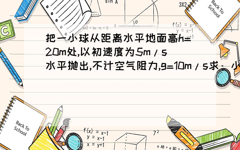 把一小球从距离水平地面高h=20m处,以初速度为5m/s水平抛出,不计空气阻力,g=10m/s求：小球在空气中飞行时间?小球落地点离抛出点的水平位移?