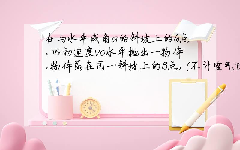 在与水平成角a的斜坡上的A点,以初速度vo水平抛出一物体,物体落在同一斜坡上的B点,（不计空气阻力）抛出后经多长时间物体离开斜面距离最大,最大距离为多少?