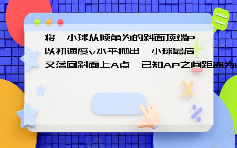 将一小球从倾角为的斜面顶端P以初速度v水平抛出,小球最后又落回斜面上A点,已知AP之间距离为L,小球在空中运动时间为t,若改变初速度v的大小,L和t都随之改变,下列说法正确的是A.L与v成正比B.