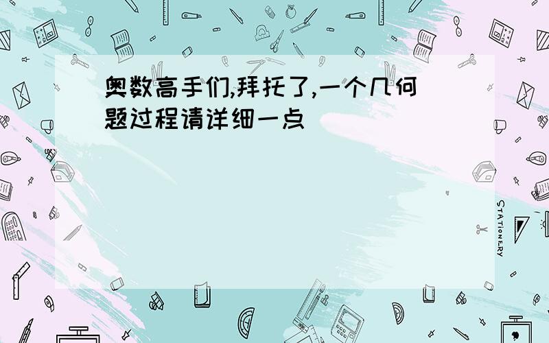 奥数高手们,拜托了,一个几何题过程请详细一点