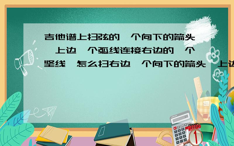 吉他谱上扫弦的一个向下的箭头,上边一个弧线连接右边的一个坚线,怎么扫右边一个向下的箭头,上边一个半圆的符号连接一个坚线,