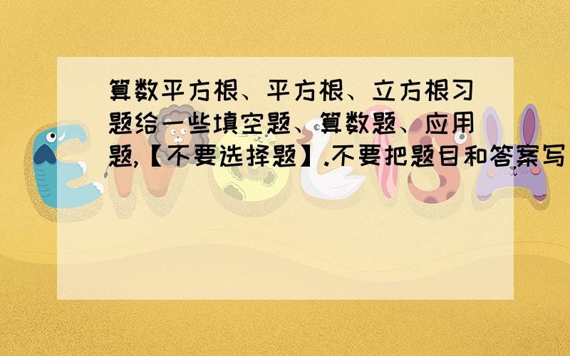 算数平方根、平方根、立方根习题给一些填空题、算数题、应用题,【不要选择题】.不要把题目和答案写太近,写完题目写分析,答案写在最后.给多点题目,最好都是有代表性的.