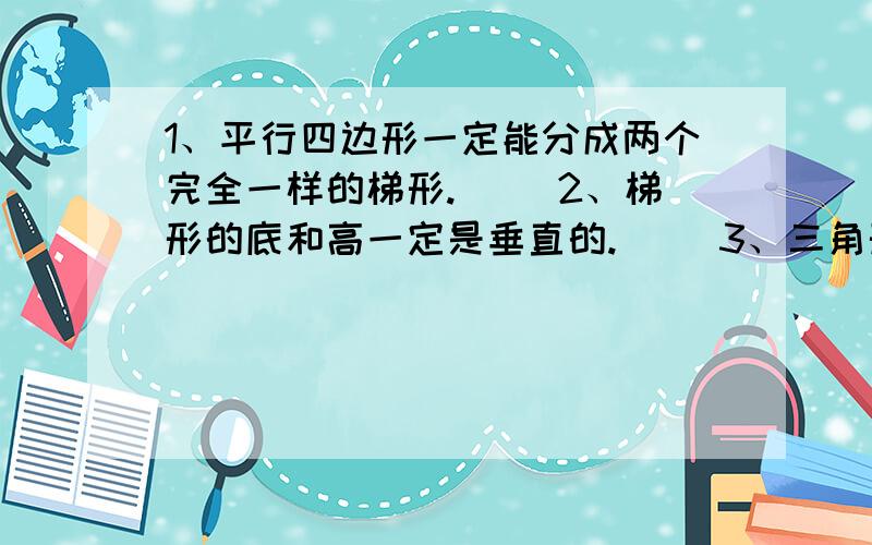 1、平行四边形一定能分成两个完全一样的梯形.（ ）2、梯形的底和高一定是垂直的.（ ）3、三角形具有稳定性的特点,而平行四边形却有容易变形的特点.（ ）4、钝角三角形和直角三角形都