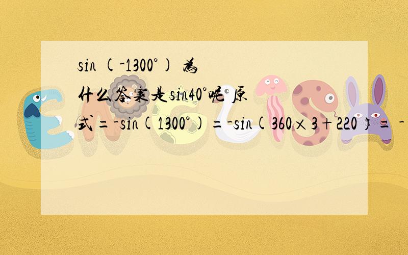 sin (-1300°) 为什么答案是sin40°呢 原式=-sin(1300°)=-sin(360×3+220）= -(-sin 220)= sin220 sin(π+a）= - sina 请问我这步骤对么?