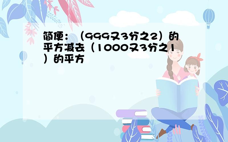 简便：（999又3分之2）的平方减去（1000又3分之1）的平方