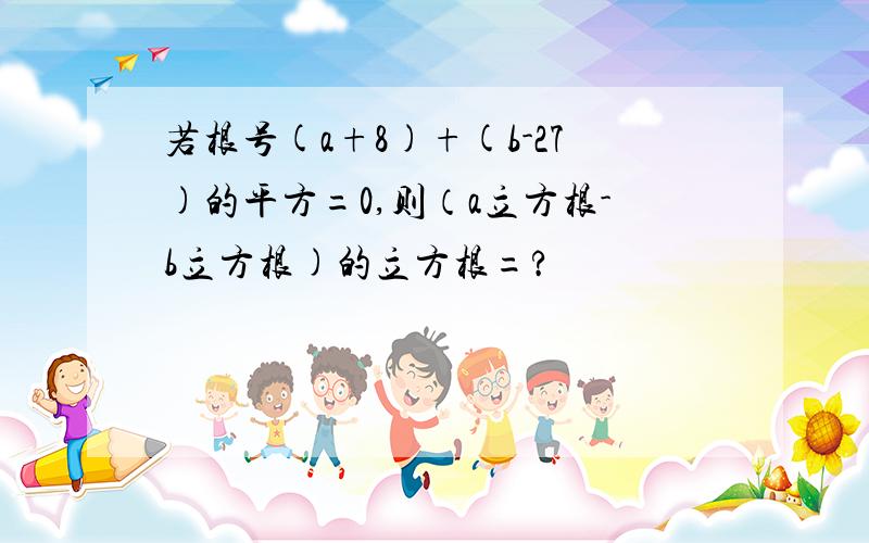 若根号(a+8)+(b-27)的平方=0,则（a立方根-b立方根)的立方根=?