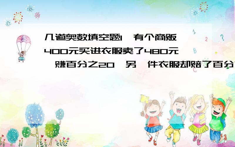 几道奥数填空题1、有个商贩,400元买进衣服卖了480元,赚百分之20,另一件衣服却赔了百分之15,两件衣服合起来计算赚了百分之5,另一件衣服进价是（）  2、一套衣服原价卖出,利润率百分之10,进