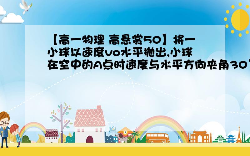 【高一物理 高悬赏50】将一小球以速度vo水平抛出,小球在空中的A点时速度与水平方向夹角30°,运动到B点时将一小球以速度vo水平抛出,小球在空中的A点时速度与水平方向夹角30°,运动到B点时,