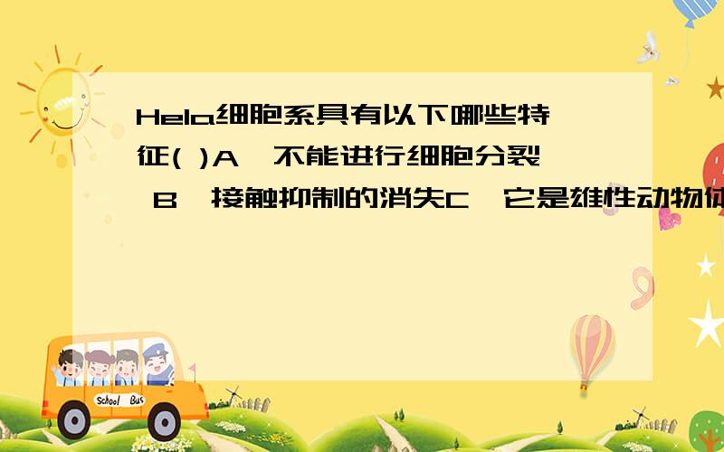 Hela细胞系具有以下哪些特征( )A、不能进行细胞分裂 B、接触抑制的消失C、它是雄性动物体内的细胞 D、能转移E、失去最高分裂次数的限制 F、凝集性强