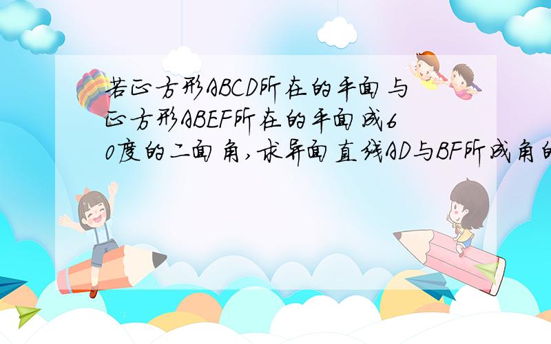 若正方形ABCD所在的平面与正方形ABEF所在的平面成60度的二面角,求异面直线AD与BF所成角的余弦函数值为什么没人回答啊 555555555555555555555555555