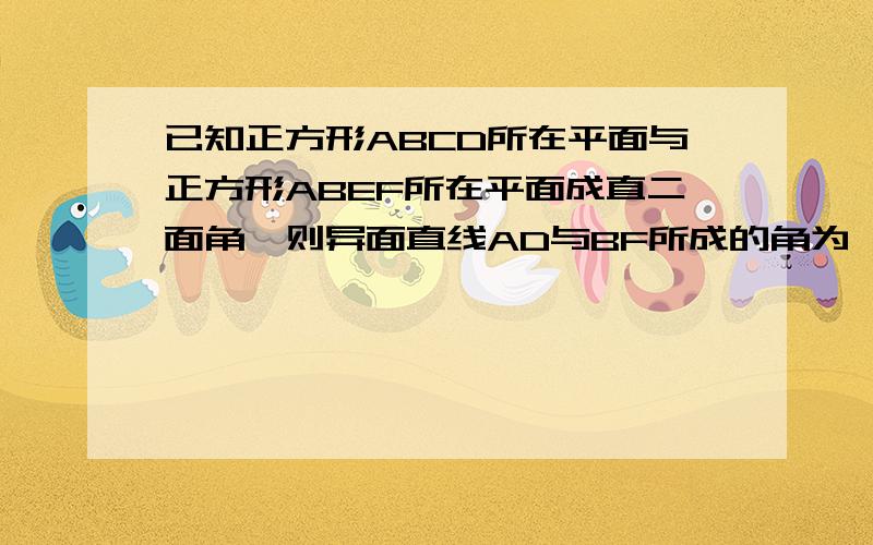 已知正方形ABCD所在平面与正方形ABEF所在平面成直二面角,则异面直线AD与BF所成的角为