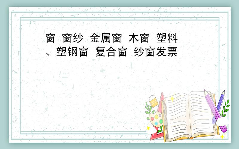 窗 窗纱 金属窗 木窗 塑料、塑钢窗 复合窗 纱窗发票