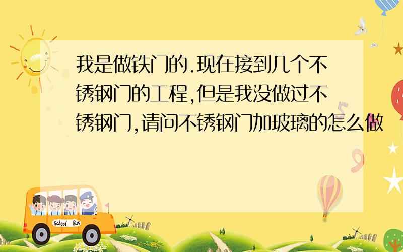 我是做铁门的.现在接到几个不锈钢门的工程,但是我没做过不锈钢门,请问不锈钢门加玻璃的怎么做