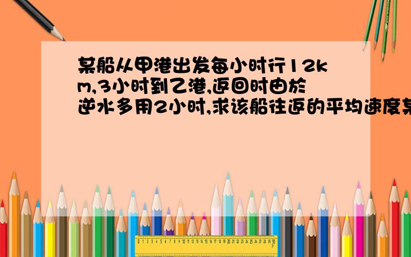 某船从甲港出发每小时行12km,3小时到乙港,返回时由於逆水多用2小时,求该船往返的平均速度某船从甲港出发.每小时行12km,3小时到乙港,返回时由於逆水多用2小时,求该船往返的平均速度