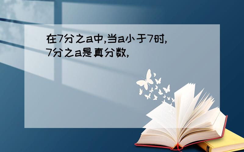 在7分之a中,当a小于7时,7分之a是真分数,