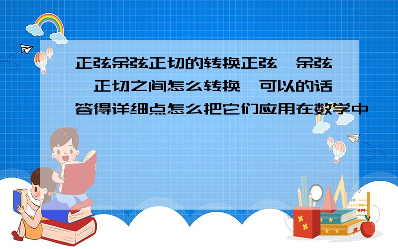 正弦余弦正切的转换正弦、余弦、正切之间怎么转换,可以的话答得详细点怎么把它们应用在数学中