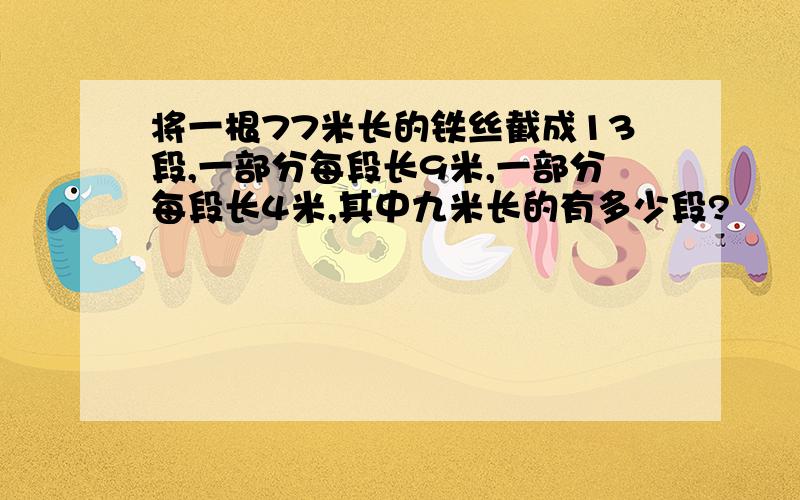 将一根77米长的铁丝截成13段,一部分每段长9米,一部分每段长4米,其中九米长的有多少段?