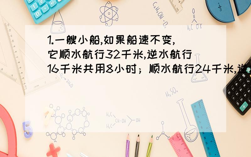 1.一艘小船,如果船速不变,它顺水航行32千米,逆水航行16千米共用8小时；顺水航行24千米,逆水航行20千米,也用了同样多的时间,那么顺水航行16千米,逆水航行32千米需要多少小时?（列综合算式