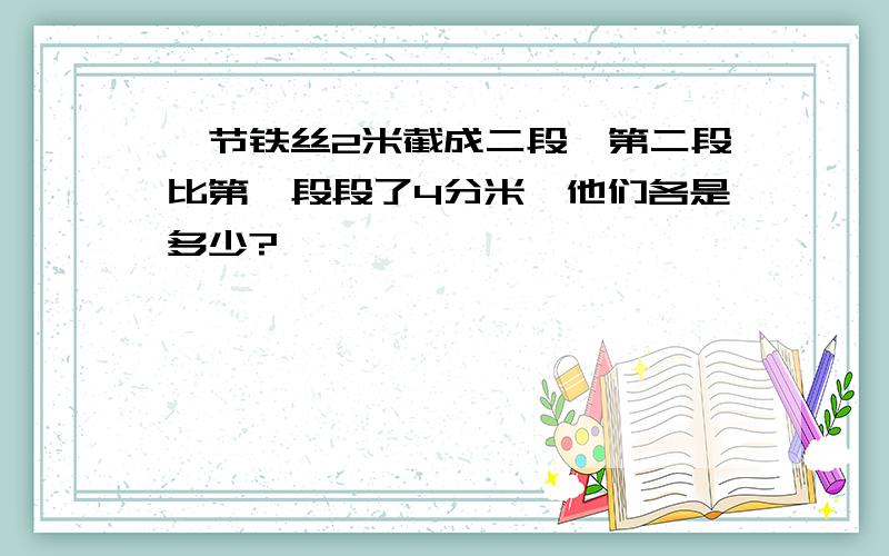 一节铁丝2米截成二段,第二段比第一段段了4分米,他们各是多少?