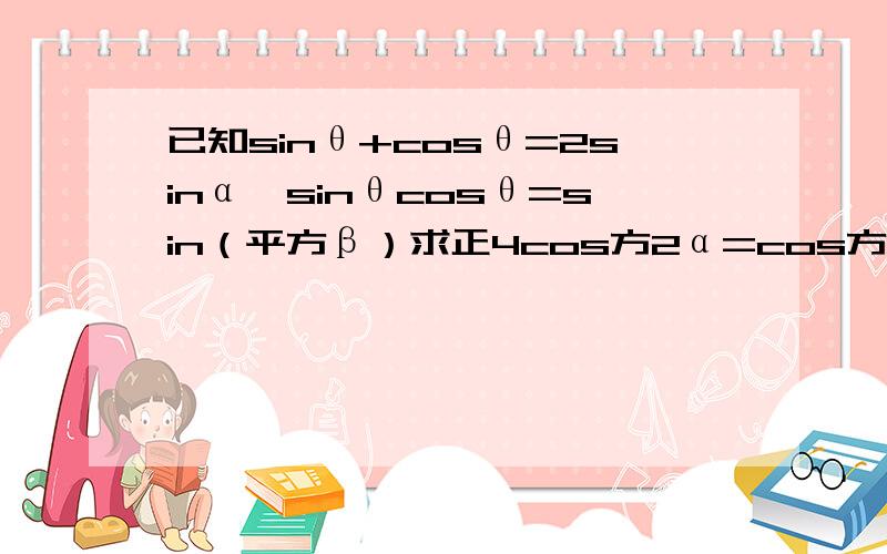 已知sinθ+cosθ=2sinα,sinθcosθ=sin（平方β）求正4cos方2α=cos方2β求详细过程