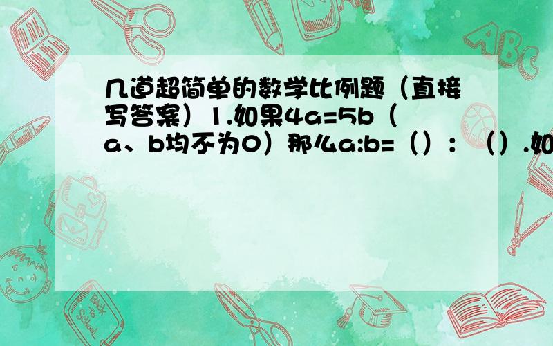 几道超简单的数学比例题（直接写答案）1.如果4a=5b（a、b均不为0）那么a:b=（）：（）.如果x：y=2：3（x、y均不为0）,那么3乘（）=2乘（）.2.从8,2,9,27和36这五个数中选四个数组成比例是（）3.