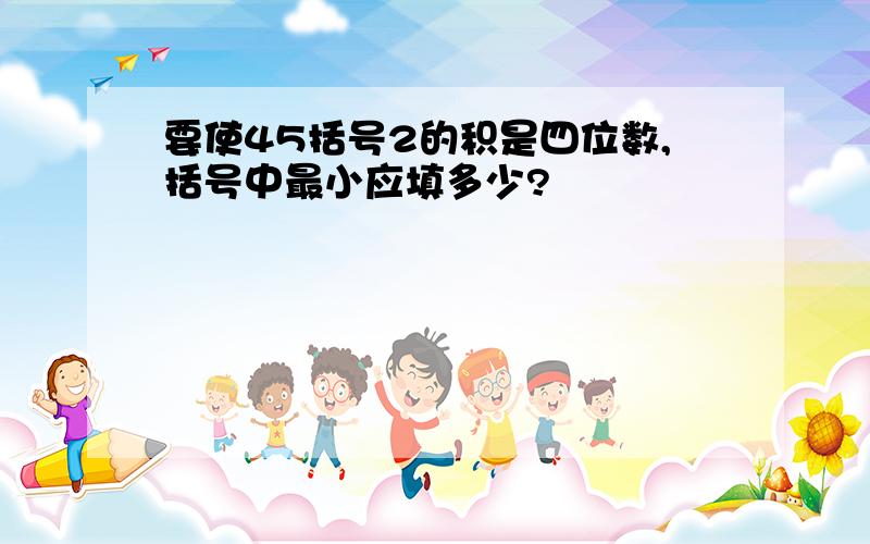 要使45括号2的积是四位数,括号中最小应填多少?