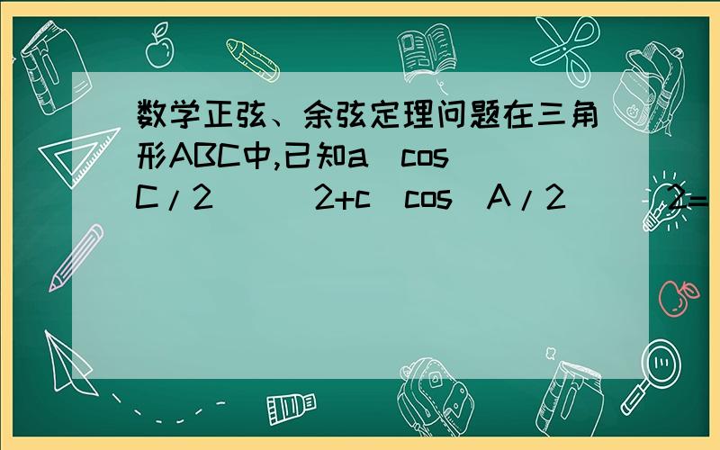 数学正弦、余弦定理问题在三角形ABC中,已知a(cos(C/2))^2+c(cos(A/2))^2=(3/2)*b求证：a+c=2*b需要证明过程,谢谢.