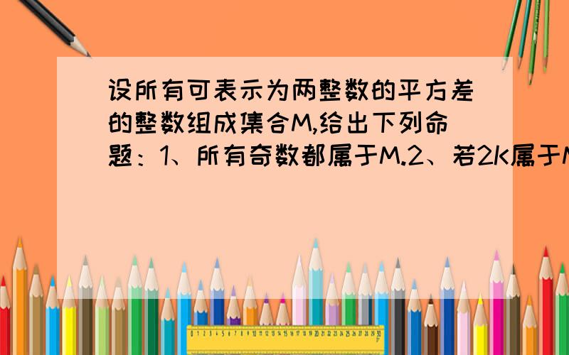 设所有可表示为两整数的平方差的整数组成集合M,给出下列命题：1、所有奇数都属于M.2、若2K属于M,则K属于M.3、若a属于M,b属于M,则ab属于M.4、把所有不属于M的正整数从小到大依次排成一个数