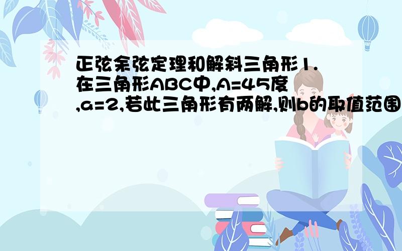 正弦余弦定理和解斜三角形1.在三角形ABC中,A=45度,a=2,若此三角形有两解,则b的取值范围是_____2.在锐角三角形ABC中,若tan A=t+1,tan B=t-1,则t的取值范围是_______在线等（对的快的有加分）很急