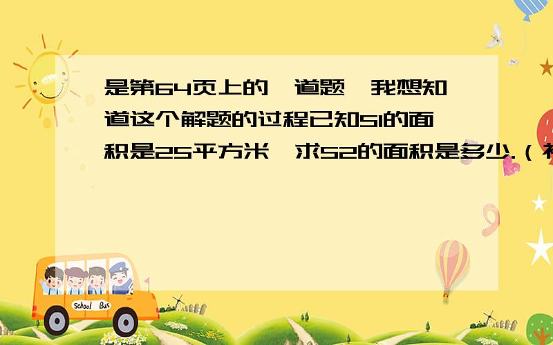 是第64页上的一道题,我想知道这个解题的过程已知S1的面积是25平方米,求S2的面积是多少.（补充一下图是网上找来的,S1就是甲,S2就是乙,其中AD是5厘米,FE是10厘米）